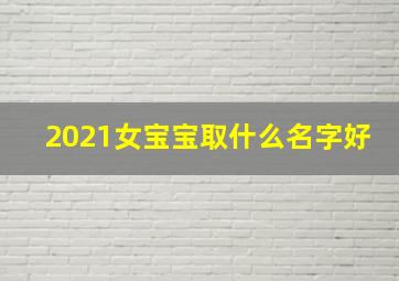 2021女宝宝取什么名字好