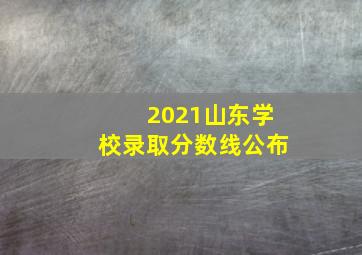 2021山东学校录取分数线公布