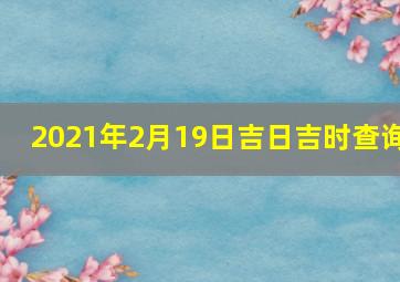 2021年2月19日吉日吉时查询