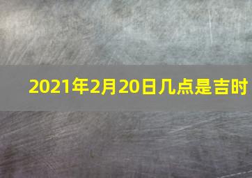 2021年2月20日几点是吉时