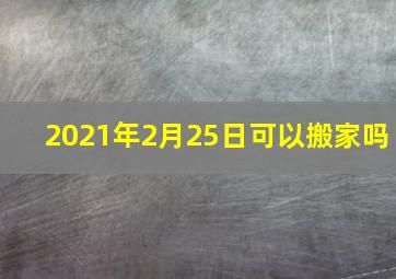 2021年2月25日可以搬家吗