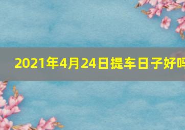 2021年4月24日提车日子好吗