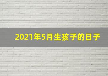 2021年5月生孩子的日子