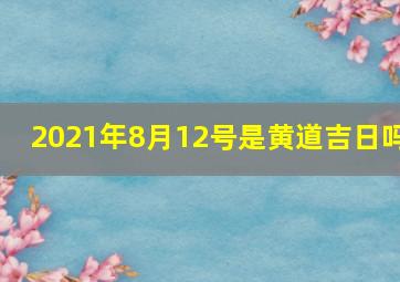 2021年8月12号是黄道吉日吗