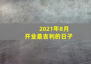 2021年8月开业最吉利的日子