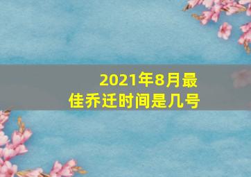 2021年8月最佳乔迁时间是几号