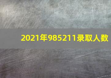 2021年985211录取人数