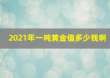 2021年一吨黄金值多少钱啊