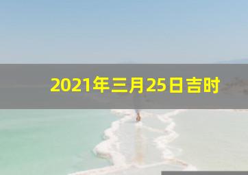 2021年三月25日吉时