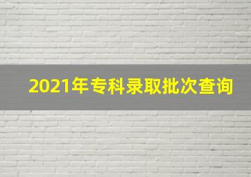 2021年专科录取批次查询