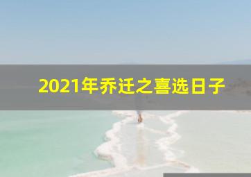 2021年乔迁之喜选日子