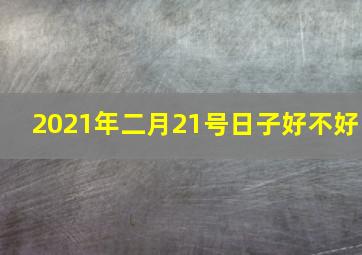 2021年二月21号日子好不好