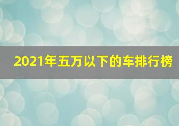 2021年五万以下的车排行榜