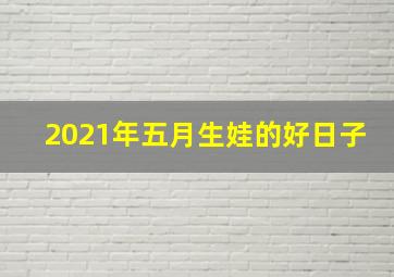 2021年五月生娃的好日子