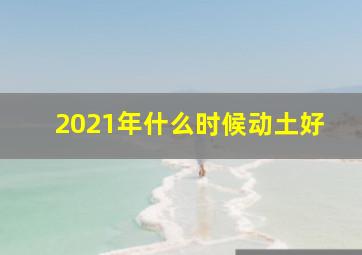 2021年什么时候动土好