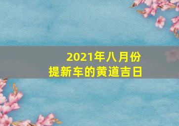 2021年八月份提新车的黄道吉日