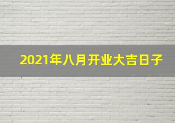 2021年八月开业大吉日子