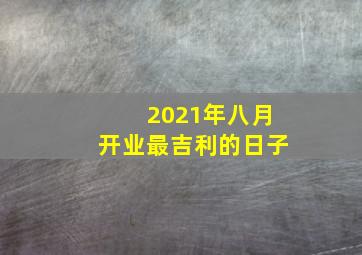 2021年八月开业最吉利的日子