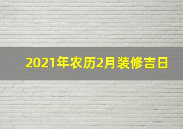 2021年农历2月装修吉日