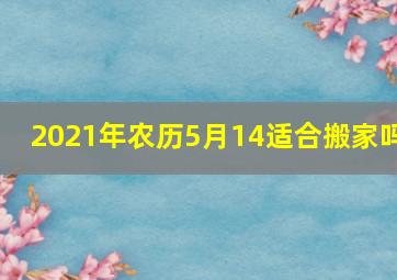 2021年农历5月14适合搬家吗