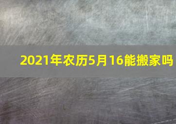 2021年农历5月16能搬家吗