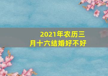 2021年农历三月十六结婚好不好