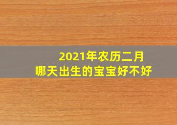 2021年农历二月哪天出生的宝宝好不好