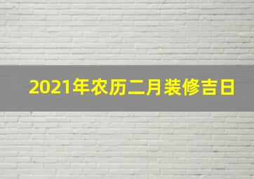 2021年农历二月装修吉日