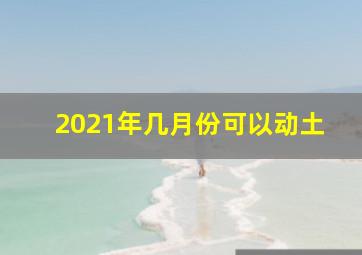 2021年几月份可以动土