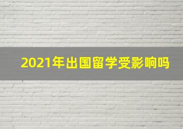 2021年出国留学受影响吗