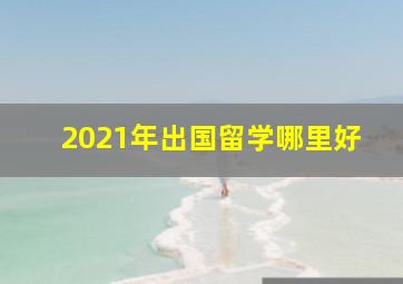 2021年出国留学哪里好