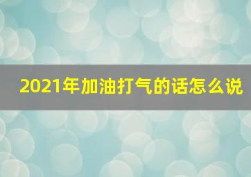 2021年加油打气的话怎么说