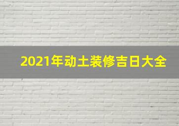 2021年动土装修吉日大全