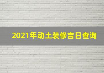 2021年动土装修吉日查询