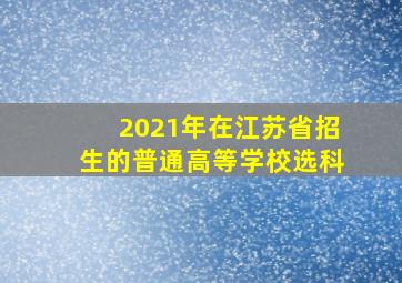 2021年在江苏省招生的普通高等学校选科