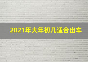 2021年大年初几适合出车