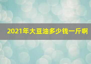 2021年大豆油多少钱一斤啊