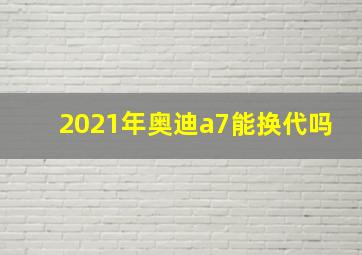 2021年奥迪a7能换代吗