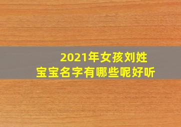 2021年女孩刘姓宝宝名字有哪些呢好听