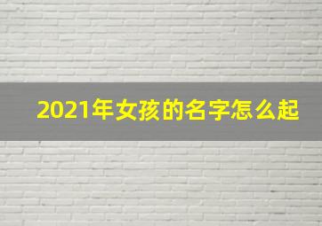 2021年女孩的名字怎么起