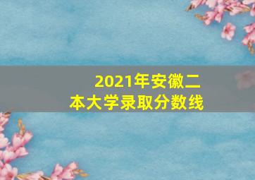 2021年安徽二本大学录取分数线