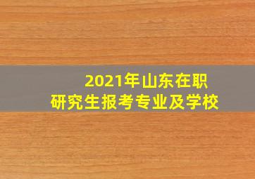 2021年山东在职研究生报考专业及学校