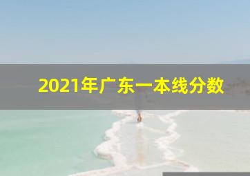 2021年广东一本线分数