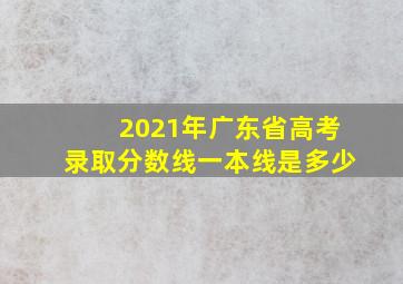 2021年广东省高考录取分数线一本线是多少