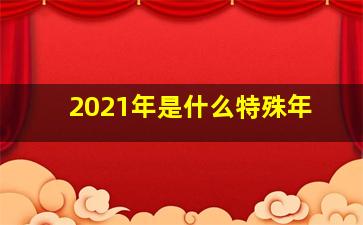 2021年是什么特殊年