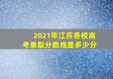 2021年江苏各校高考录取分数线是多少分