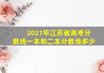 2021年江苏省高考分数线一本和二本分数线多少