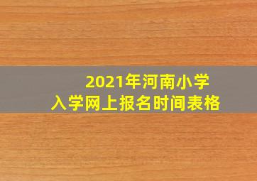 2021年河南小学入学网上报名时间表格