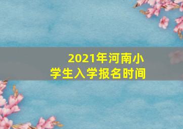 2021年河南小学生入学报名时间