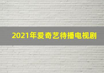 2021年爱奇艺待播电视剧